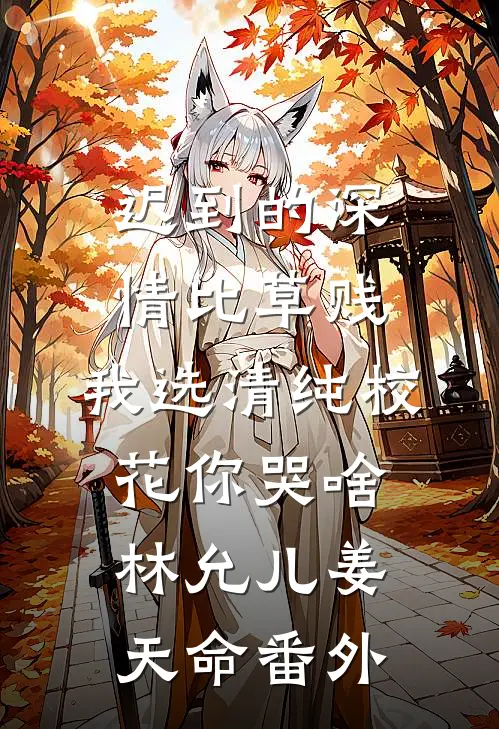 迟到的深情比草贱，我选清纯校花你哭啥林允儿姜天命 番外