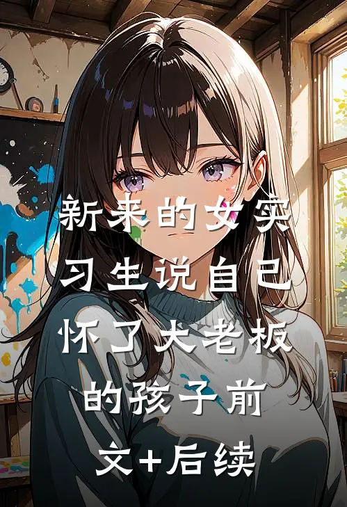 新来的女实习生说自己怀了大老板的孩子前文+后续
