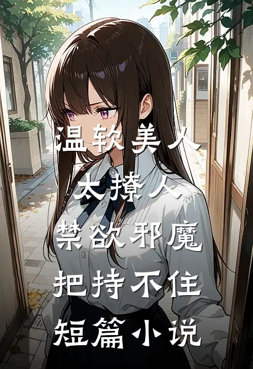 温软美人太撩人，禁欲邪魔把持不住短篇小说
