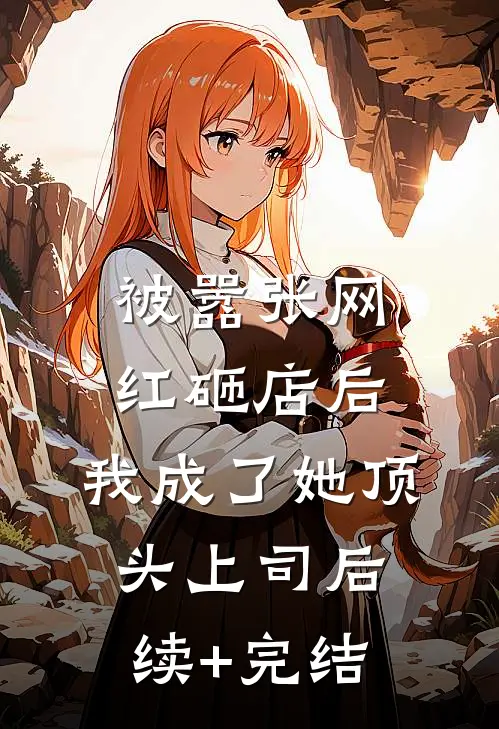 被嚣张网红砸店后，我成了她顶头上司后续+完结