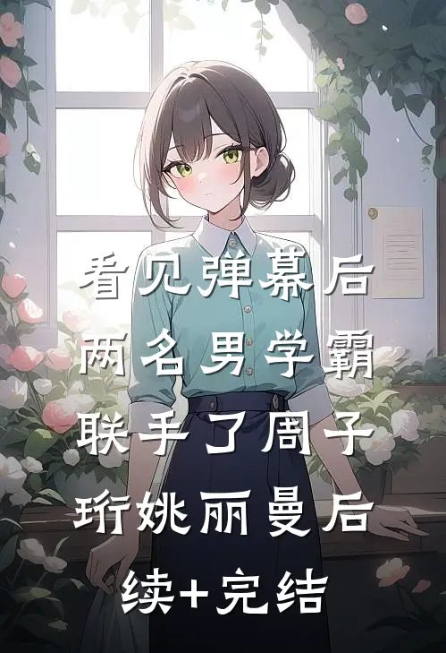 看见弹幕后，两名男学霸联手了周子珩姚丽曼后续+完结