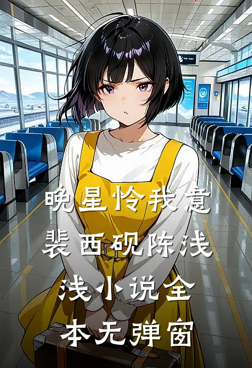 晚星怜我意裴西砚陈浅浅小说全本无弹窗