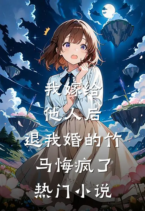 我嫁给他人后，退我婚的竹马悔疯了热门小说