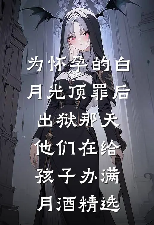为怀孕的白月光顶罪后，出狱那天他们在给孩子办满月酒精选