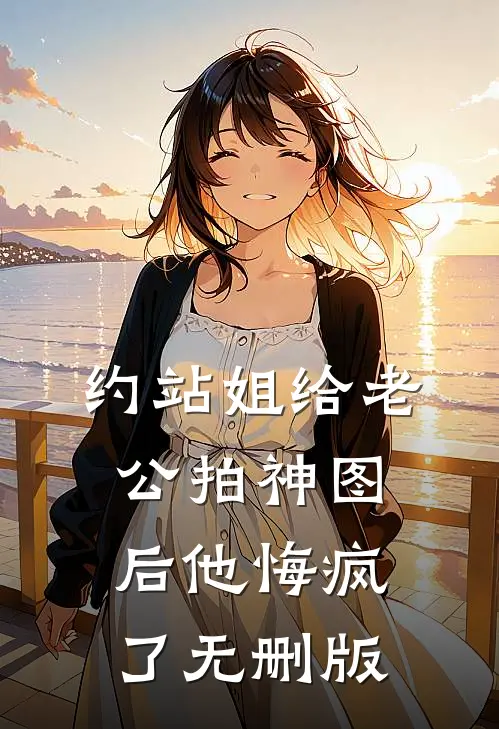 约站姐给老公拍神图后他悔疯了无删版
