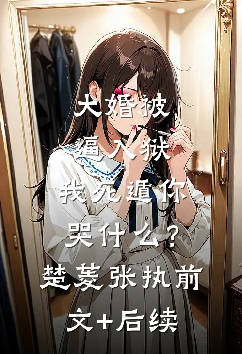 大婚被逼入狱，我死遁你哭什么？楚菱张执前文+后续