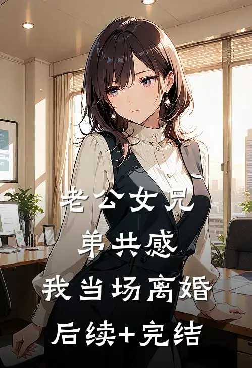 老公女兄弟共感，我当场离婚后续+完结