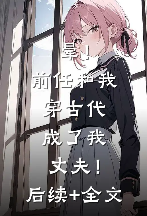 晕！前任和我穿古代，成了我丈夫！后续+全文