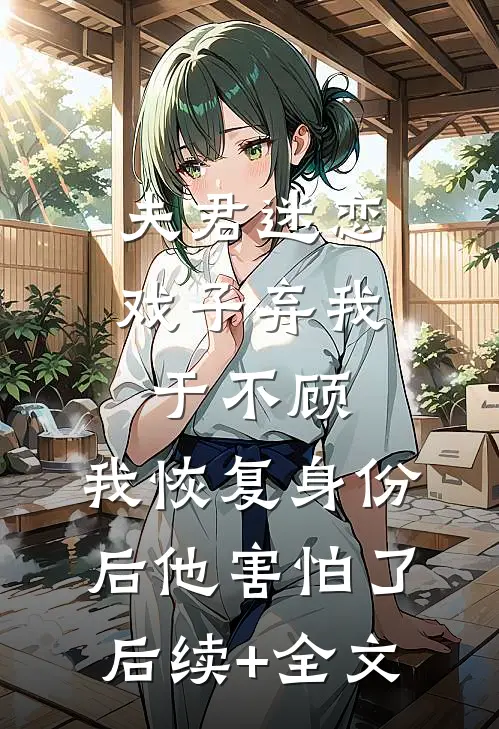 夫君迷恋戏子弃我于不顾，我恢复身份后他害怕了后续+全文