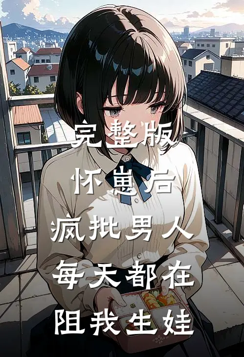 完整版怀崽后，疯批男人每天都在阻我生娃