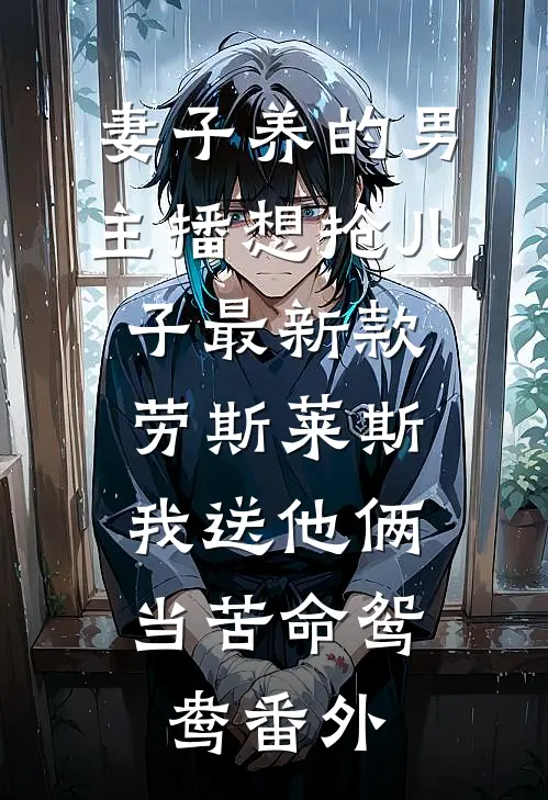 妻子养的男主播想抢儿子最新款劳斯莱斯，我送他俩当苦命鸳鸯番外