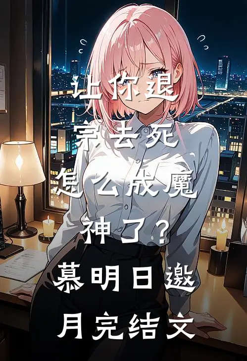 让你退宗去死，怎么成魔神了？慕明日邀月完结文