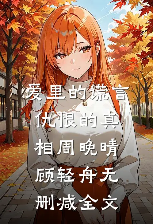 爱里的谎言，仇恨的真相周晚晴顾轻舟无删减全文