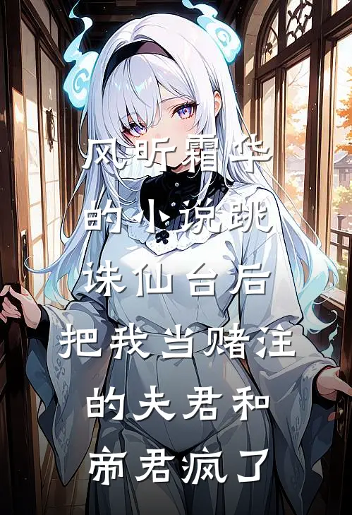 风昕霜华的小说跳诛仙台后，把我当赌注的夫君和帝君疯了