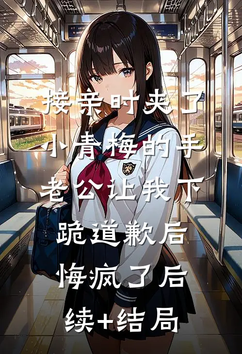 接亲时夹了小青梅的手，老公让我下跪道歉后悔疯了后续+结局