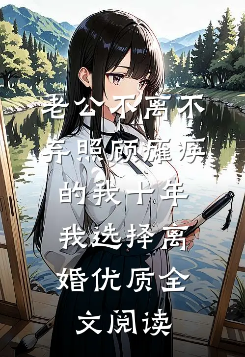 老公不离不弃照顾瘫痪的我十年，我选择离婚优质全文阅读