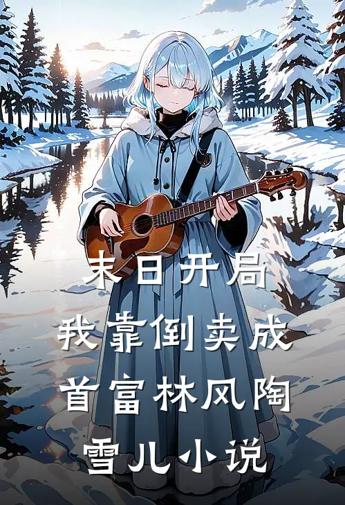 末日开局，我靠倒卖成首富林风陶雪儿小说