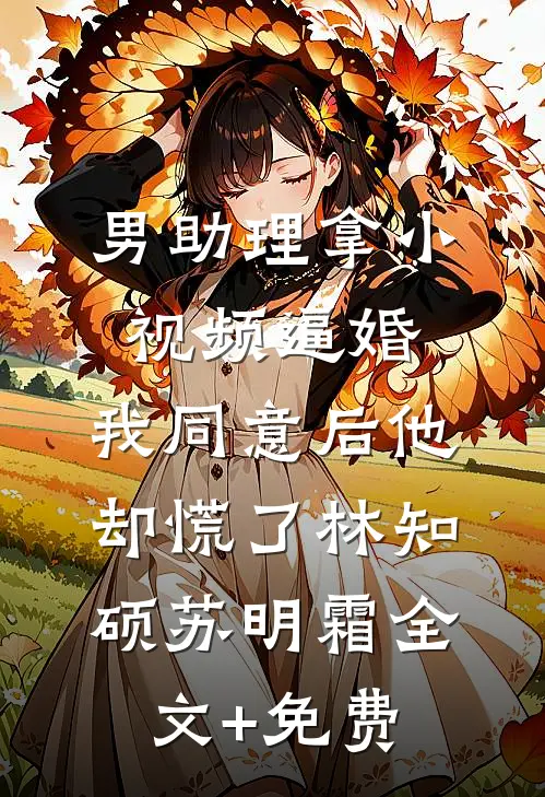 男助理拿小视频逼婚，我同意后他却慌了林知硕苏明霜全文+免费