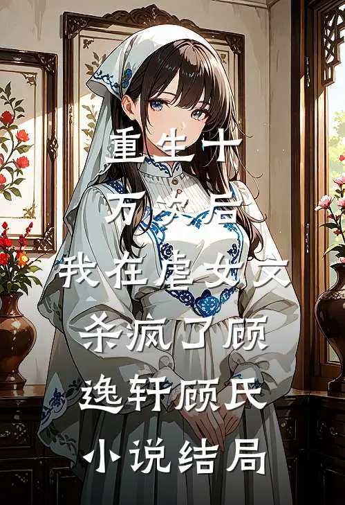 重生十万次后，我在虐女文杀疯了顾逸轩顾氏小说结局