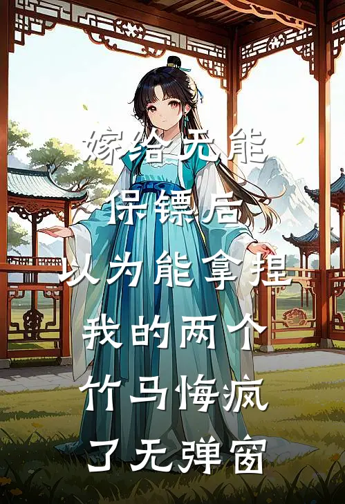 嫁给无能保镖后，以为能拿捏我的两个竹马悔疯了无弹窗