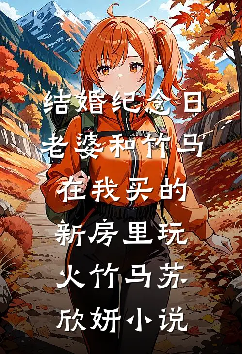 结婚纪念日，老婆和竹马在我买的新房里玩火竹马苏欣妍小说