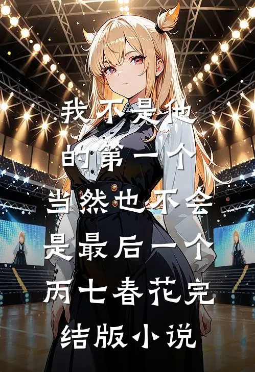 我不是他的第一个，当然也不会是最后一个丙七春花完结版小说
