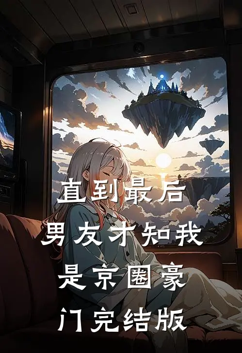 直到最后，男友才知我是京圈豪门完结版