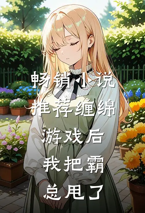 畅销小说推荐缠绵游戏后，我把霸总甩了