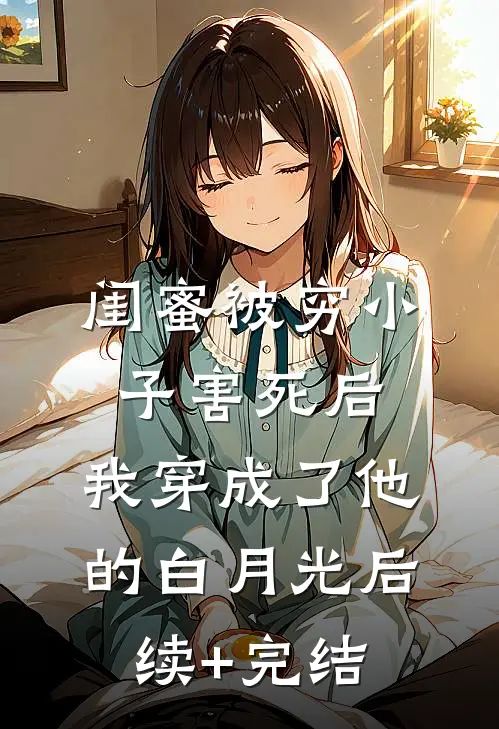 闺蜜被穷小子害死后，我穿成了他的白月光后续+完结