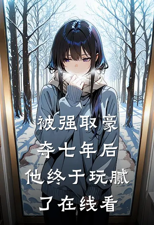 被强取豪夺七年后，他终于玩腻了在线看