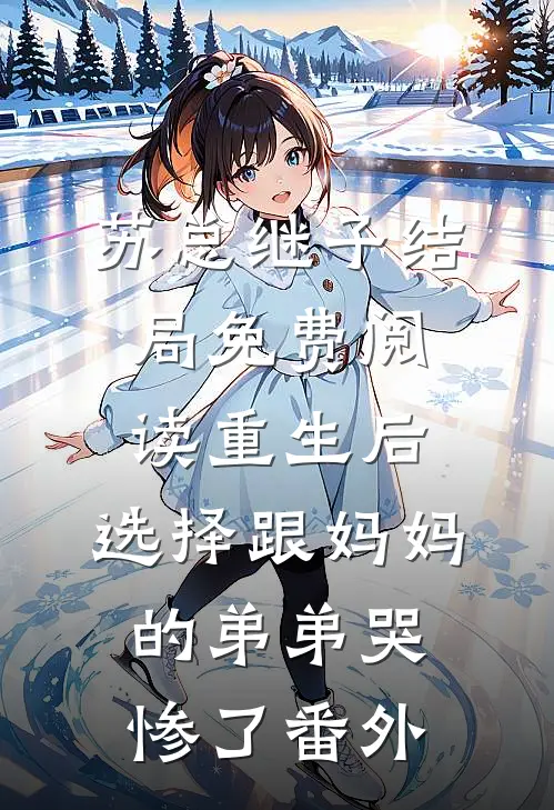 苏总继子结局免费阅读重生后，选择跟妈妈的弟弟哭惨了番外