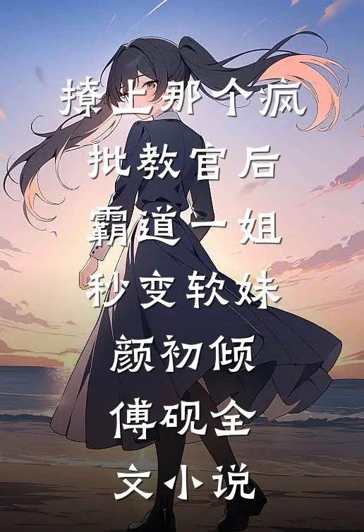 撩上那个疯批教官后，霸道一姐秒变软妹颜初倾傅砚全文小说
