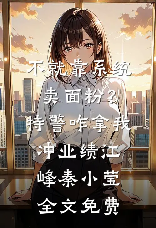 不就靠系统卖面粉？特警咋拿我冲业绩江峰秦小莹全文免费
