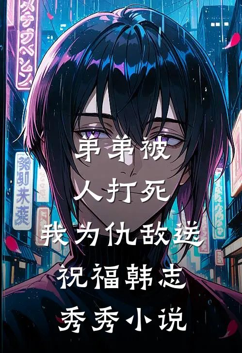 弟弟被人打死，我为仇敌送“祝福”韩志秀秀小说