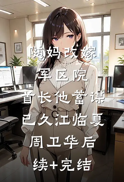 随妈改嫁军区院：首长他蓄谋已久江临夏周卫华后续+完结