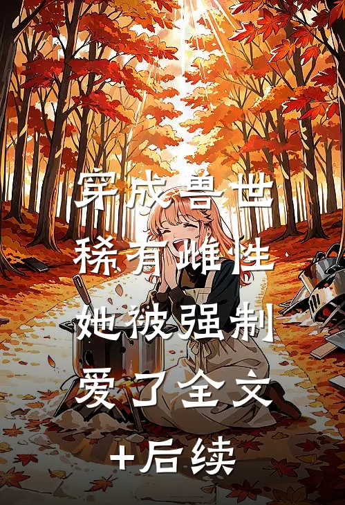 穿成兽世稀有雌性，她被强制爱了全文+后续