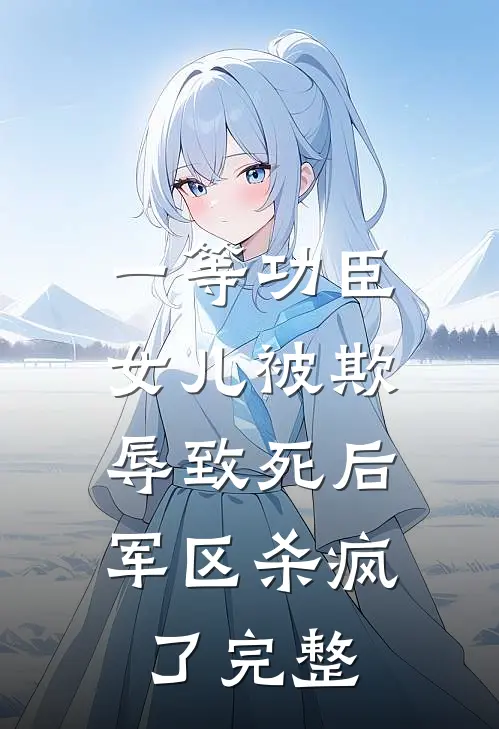 一等功臣女儿被欺辱致死后，军区杀疯了完整