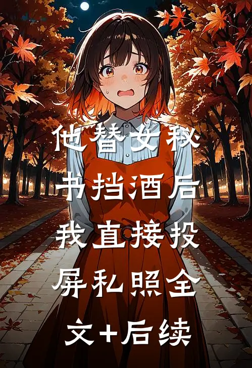 他替女秘书挡酒后，我直接投屏私照全文+后续