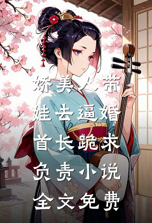 娇美人带娃去逼婚，首长跪求负责小说全文免费