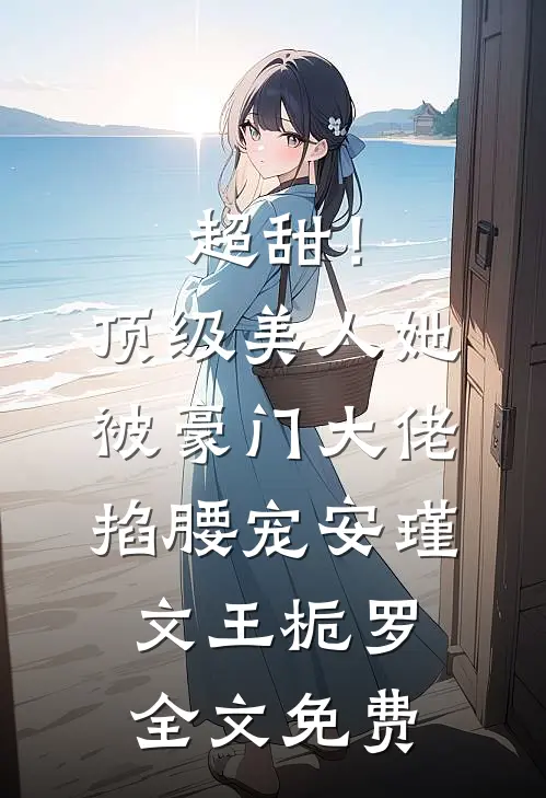 超甜！顶级美人她被豪门大佬掐腰宠安瑾文王栀罗全文免费