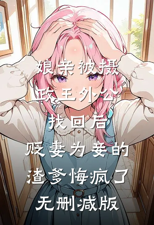娘亲被摄政王外公找回后，贬妻为妾的渣爹悔疯了无删减版