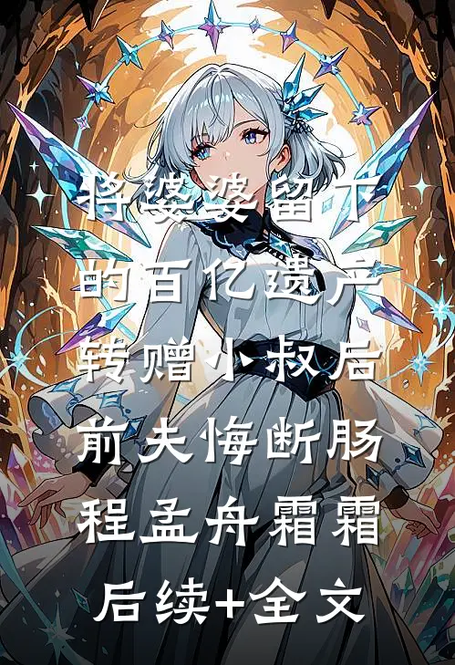 将婆婆留下的百亿遗产转赠小叔后，前夫悔断肠程孟舟霜霜后续+全文