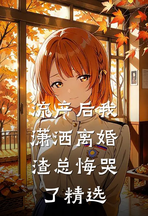 流产后我潇洒离婚，渣总悔哭了精选