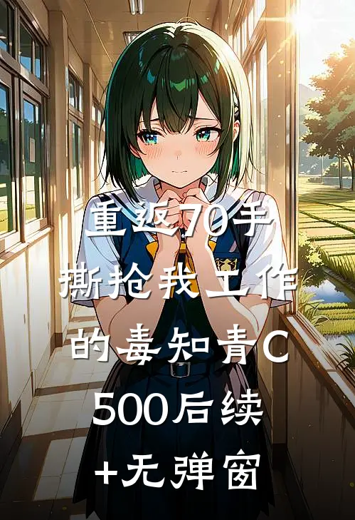 重返70手撕抢我工作的毒知青C500后续+无弹窗