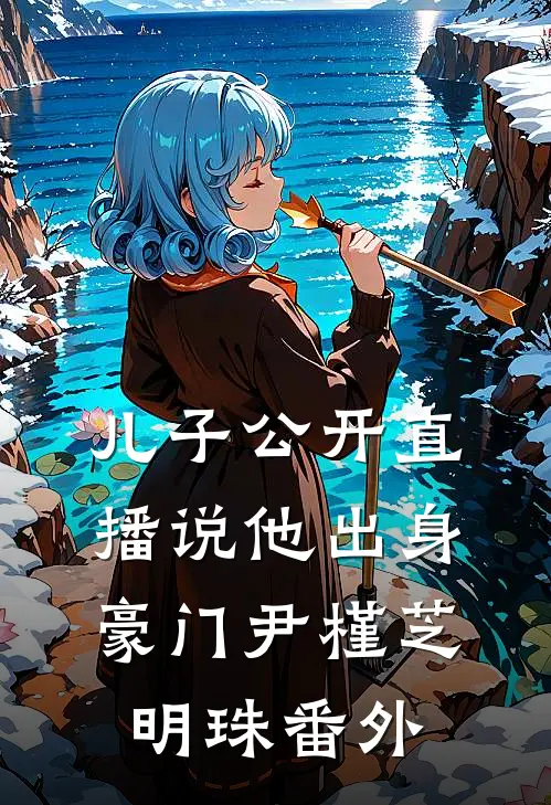 儿子公开直播说他出身豪门尹槿芝明珠番外