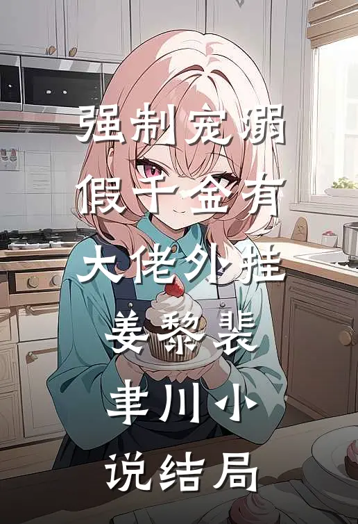 强制宠溺，假千金有大佬外挂姜黎裴聿川小说结局