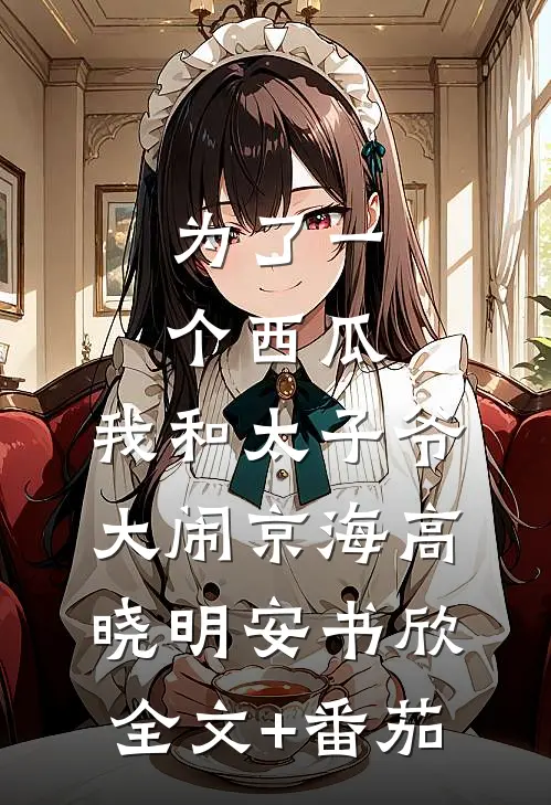 为了一个西瓜，我和太子爷大闹京海高晓明安书欣全文+番茄