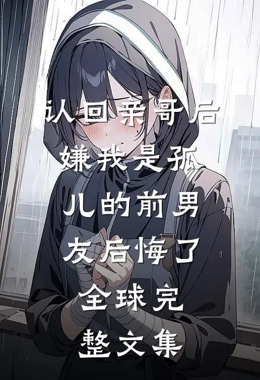 认回亲哥后，嫌我是孤儿的前男友后悔了全球完整文集