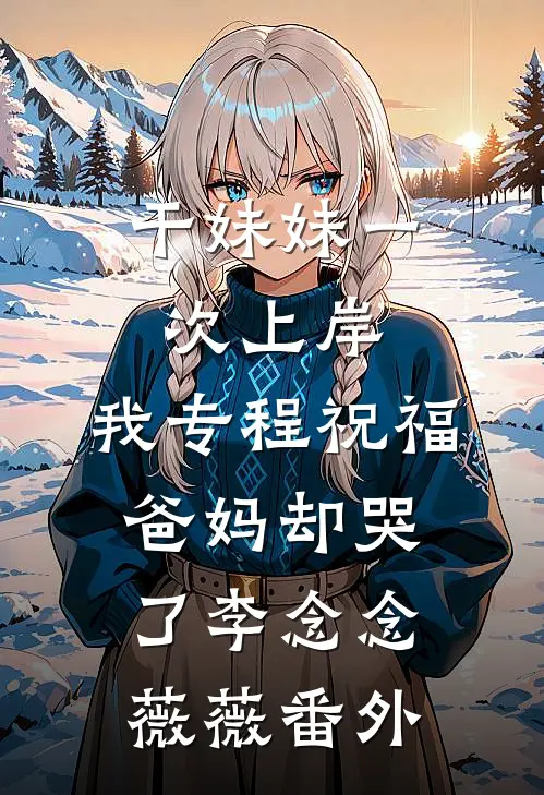 干妹妹一次上岸，我专程祝福爸妈却哭了李念念薇薇番外