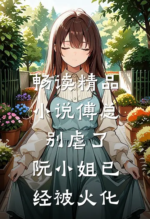 畅读精品小说傅总别虐了，阮小姐已经被火化